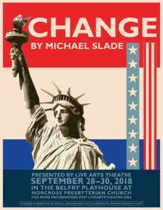 Image: Show logo for Change. Background is Red, which and Blue horizontal stripe with the Statue of Liberty to the left and center and vertical blue stripe with white stars and a vertical red and white stripe banner to the right.. In the red stripe, the word Change is printed in block lettering, with the words by Michael Slade beneath it. At the bottom is a darker blue stripe that says presented by Live Arts Theatre September 23-30, 2018 in the Belfry Playhouse at Norcross Presbyterian Church. For more information please visit www.liveartstheatre.org
