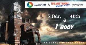 Image: Show logo for 5 bed, 4 bath, 1 body. Text on a stormy background, and a large brick building. White bar at the top has 2 logos. The one on the left is a circle with different colors that says Gwinnett and the one on the right says Live Arts Theatre in red stencil lettering and Where the Arts live in blue lettering. White text says 5Bdr, 4bth & 1 body An improv dinner event.